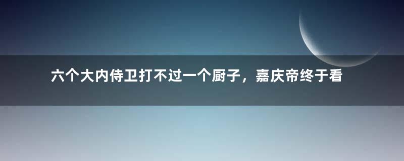 六个大内侍卫打不过一个厨子，嘉庆帝终于看不下去了 ￼